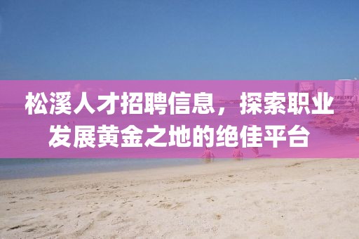松溪人才招聘信息，探索职业发展黄金之地的绝佳平台