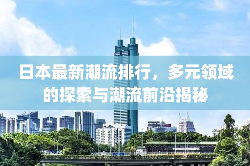 日本最新潮流排行，多元领域的探索与潮流前沿揭秘