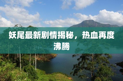 妖尾最新剧情揭秘，热血再度沸腾