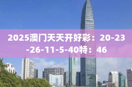 2025澳门天天开好彩：20-23-26-11-5-40特：46
