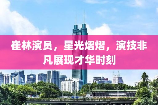 崔林演员，星光熠熠，演技非凡展现才华时刻