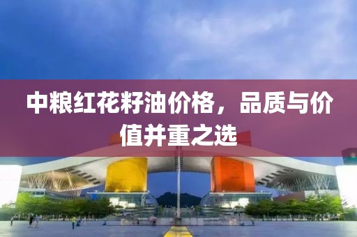 中粮红花籽油价格，品质与价值并重之选