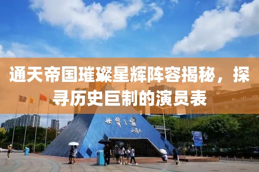 通天帝国璀璨星辉阵容揭秘，探寻历史巨制的演员表