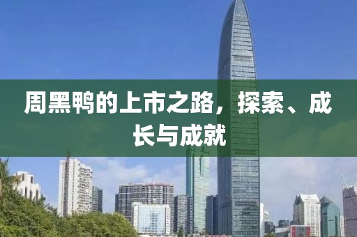 周黑鸭的上市之路，探索、成长与成就
