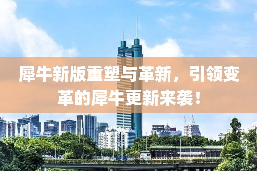 犀牛新版重塑与革新，引领变革的犀牛更新来袭！