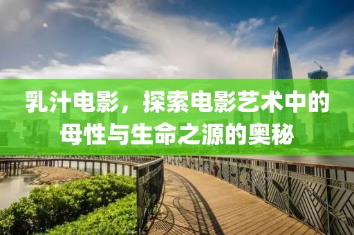 乳汁电影，探索电影艺术中的母性与生命之源的奥秘