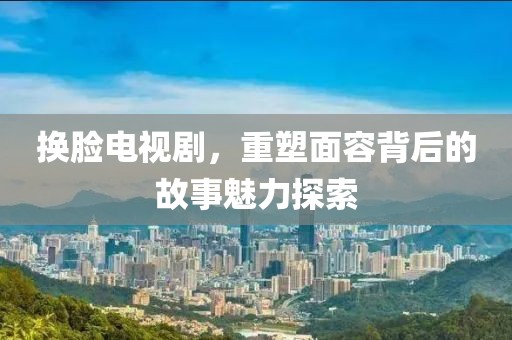 换脸电视剧，重塑面容背后的故事魅力探索