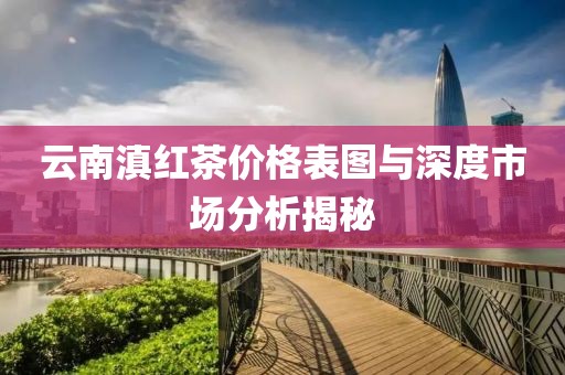 云南滇红茶价格表图与深度市场分析揭秘