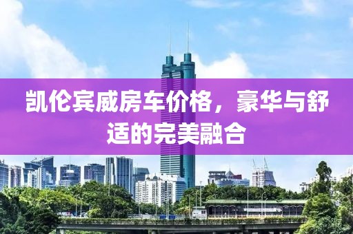 凯伦宾威房车价格，豪华与舒适的完美融合