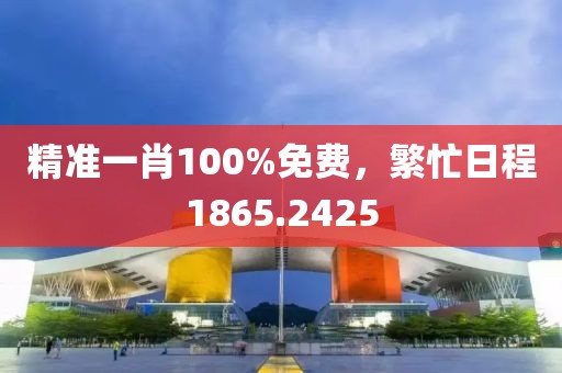 精准一肖100%免费，繁忙日程1865.2425