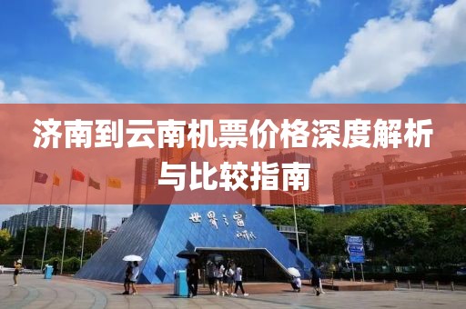 济南到云南机票价格深度解析与比较指南