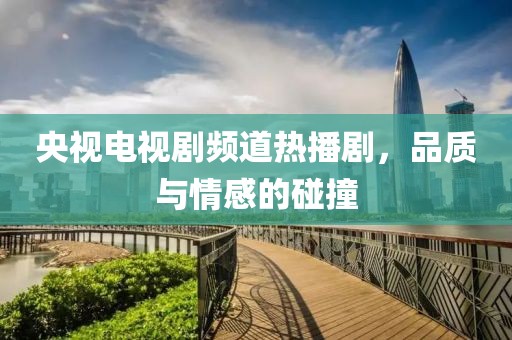 央视电视剧频道热播剧，品质与情感的碰撞