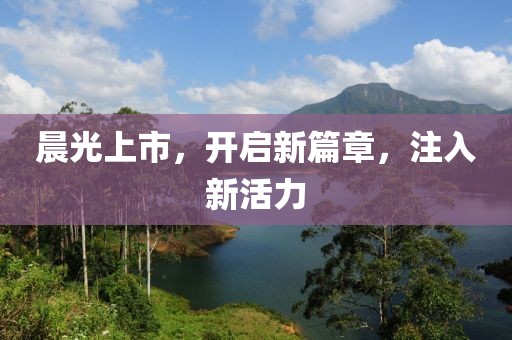 晨光上市，开启新篇章，注入新活力