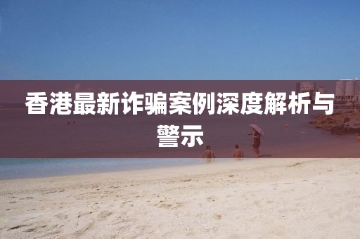 香港最新诈骗案例深度解析与警示