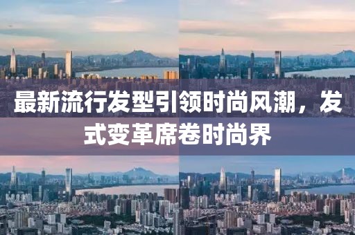 最新流行发型引领时尚风潮，发式变革席卷时尚界