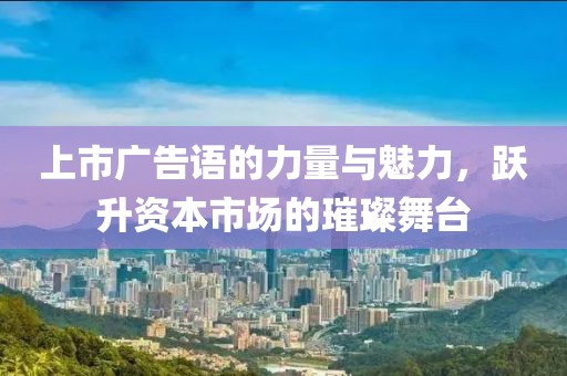 上市广告语的力量与魅力，跃升资本市场的璀璨舞台