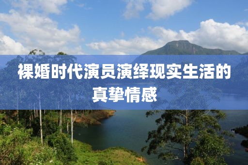 裸婚时代演员演绎现实生活的真挚情感