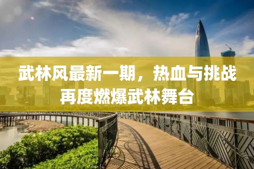 武林风最新一期，热血与挑战再度燃爆武林舞台