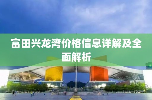 富田兴龙湾价格信息详解及全面解析