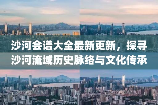 沙河会谱大全最新更新，探寻沙河流域历史脉络与文化传承