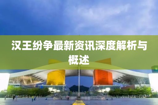 汉王纷争最新资讯深度解析与概述