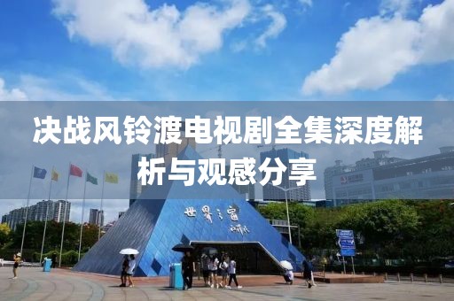 决战风铃渡电视剧全集深度解析与观感分享