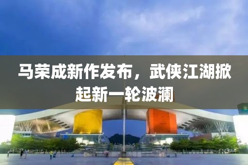 马荣成新作发布，武侠江湖掀起新一轮波澜