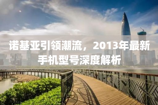 诺基亚引领潮流，2013年最新手机型号深度解析