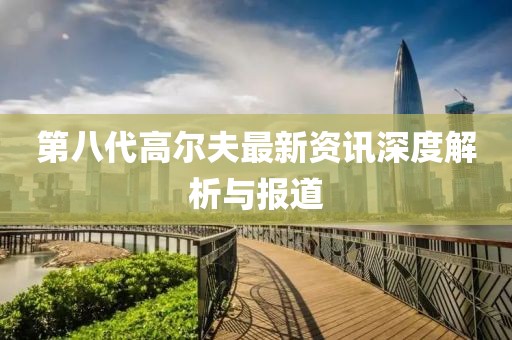 第八代高尔夫最新资讯深度解析与报道