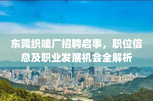 东莞织唛厂招聘启事，职位信息及职业发展机会全解析