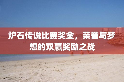 炉石传说比赛奖金，荣誉与梦想的双赢奖励之战