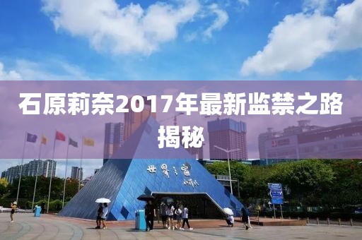 石原莉奈2017年最新监禁之路揭秘