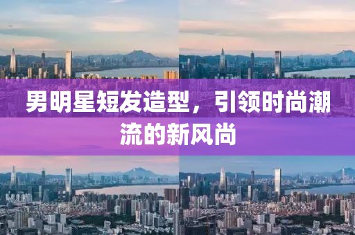 男明星短发造型，引领时尚潮流的新风尚