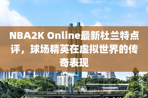 NBA2K Online最新杜兰特点评，球场精英在虚拟世界的传奇表现