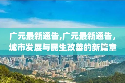 广元最新通告,广元最新通告，城市发展与民生改善的新篇章