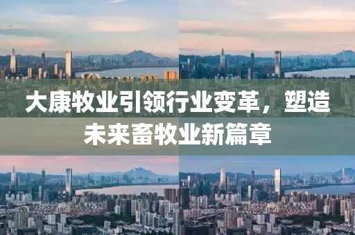 大康牧业引领行业变革，塑造未来畜牧业新篇章