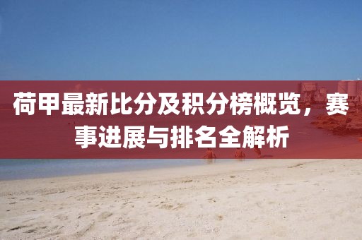 荷甲最新比分及积分榜概览，赛事进展与排名全解析