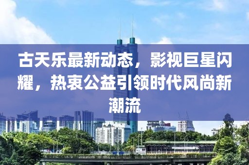 古天乐最新动态，影视巨星闪耀，热衷公益引领时代风尚新潮流