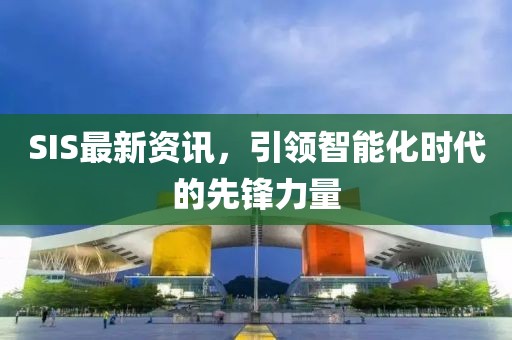 SIS最新资讯，引领智能化时代的先锋力量