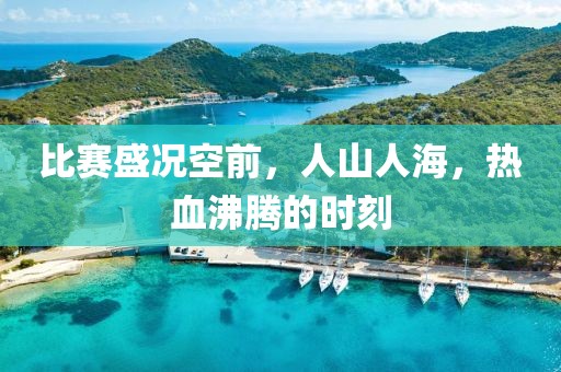 比赛盛况空前，人山人海，热血沸腾的时刻
