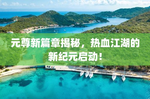 元尊新篇章揭秘，热血江湖的新纪元启动！