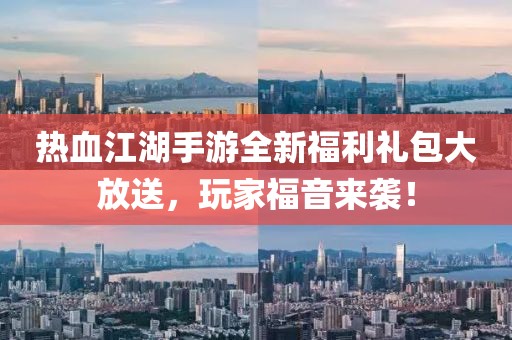 热血江湖手游全新福利礼包大放送，玩家福音来袭！