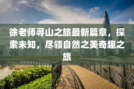 徐老师寻山之旅最新篇章，探索未知，尽领自然之美奇趣之旅