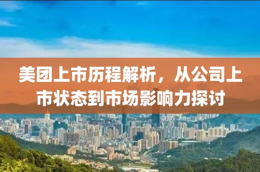 美团上市历程解析，从公司上市状态到市场影响力探讨