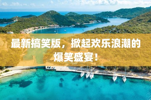 最新搞笑版，掀起欢乐浪潮的爆笑盛宴！