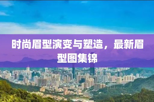 时尚眉型演变与塑造，最新眉型图集锦