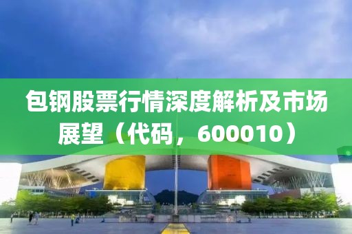 包钢股票行情深度解析及市场展望（代码，600010）