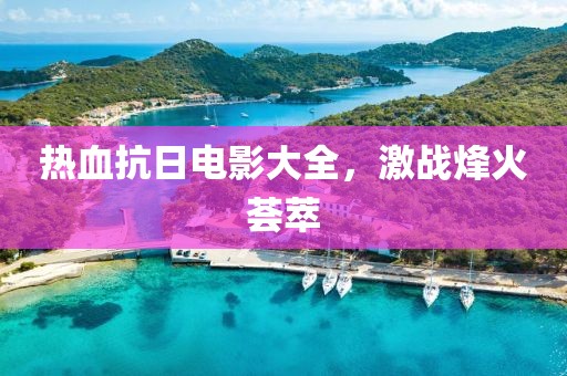 热血抗日电影大全，激战烽火荟萃