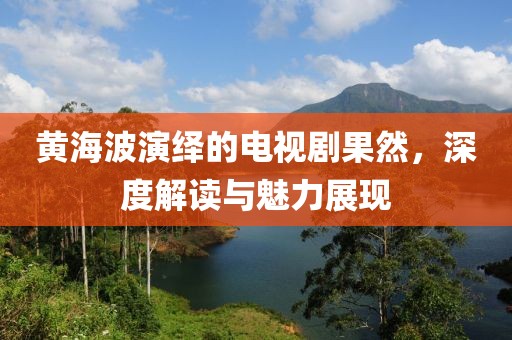 黄海波演绎的电视剧果然，深度解读与魅力展现