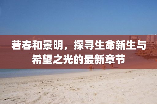 若春和景明，探寻生命新生与希望之光的最新章节